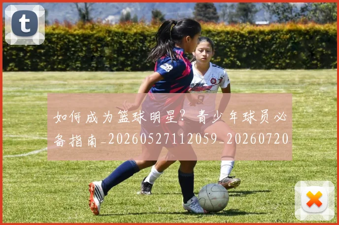 如何成为篮球明星？青少年球员必备指南_20260527112059_20260720182825