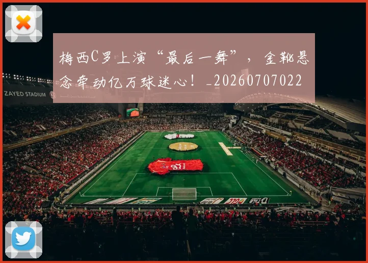 梅西C罗上演“最后一舞”,金靴悬念牵动亿万球迷心!_20260707022657