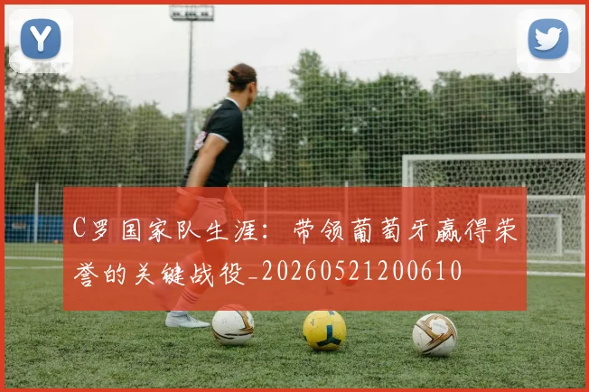 C罗国家队生涯:带领葡萄牙赢得荣誉的关键战役_20260521200610