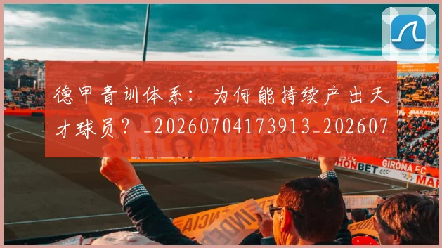 德甲青训体系:为何能持续产出天才球员?_20260704173913_20260722163033