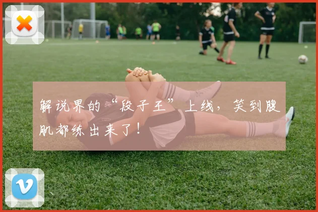 解说界的“段子王”上线，笑到腹肌都练出来了！