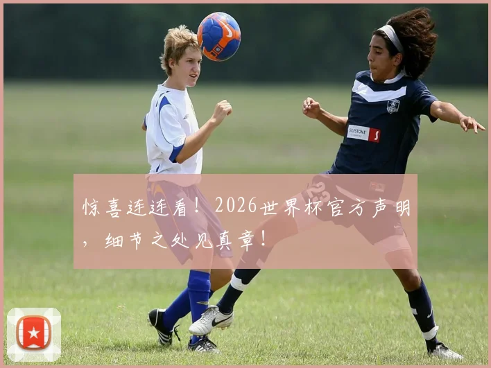 惊喜连连看！2026世界杯官方声明，细节之处见真章！