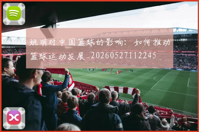 姚明对中国篮球的影响：如何推动篮球运动发展_20260527112245