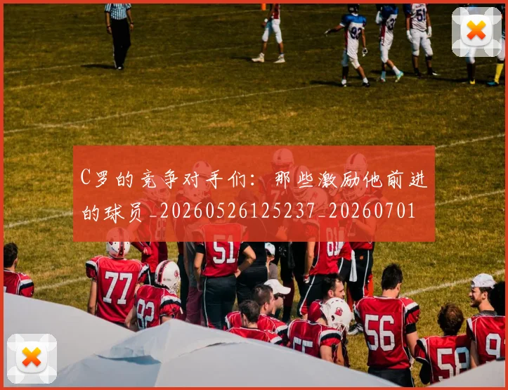 C罗的竞争对手们：那些激励他前进的球员_20260526125237_20260701213637