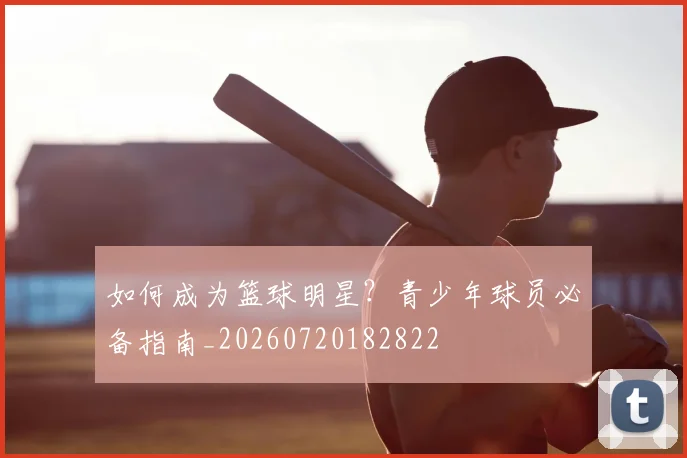 如何成为篮球明星？青少年球员必备指南_20260720182822