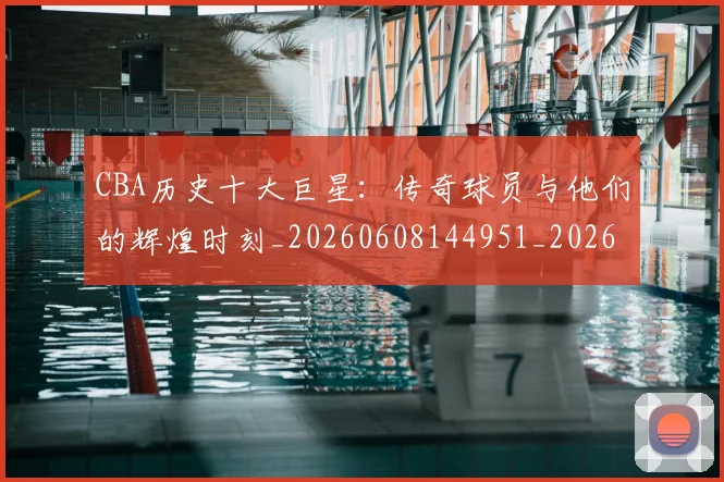 CBA历史十大巨星:传奇球员与他们的辉煌时刻_20260608144951_20260712043911