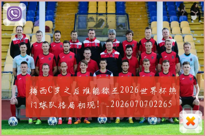 梅西C罗之后谁能称王2026世界杯热门球队格局初现!_20260707022659