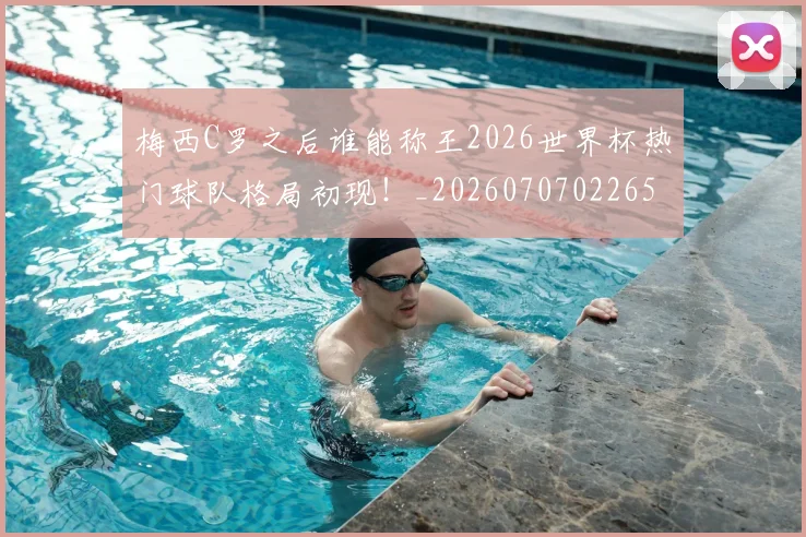 梅西C罗之后谁能称王2026世界杯热门球队格局初现!_20260707022659