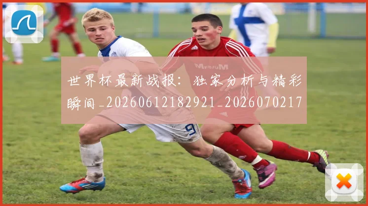 世界杯最新战报:独家分析与精彩瞬间_20260612182921_20260702174524