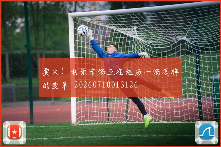 要火！电竞市场正在经历一场怎样的变革_20260710013126