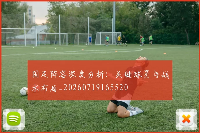 国足阵容深度分析：关键球员与战术布局_20260719165520
