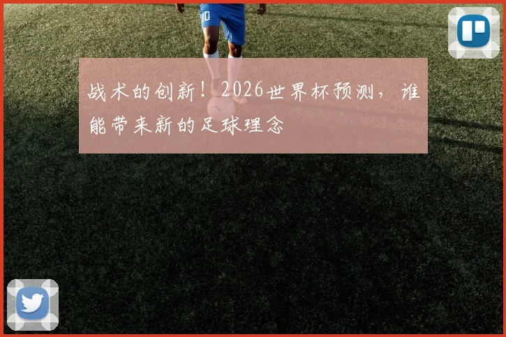 战术的创新!2026世界杯预测,谁能带来新的足球理念