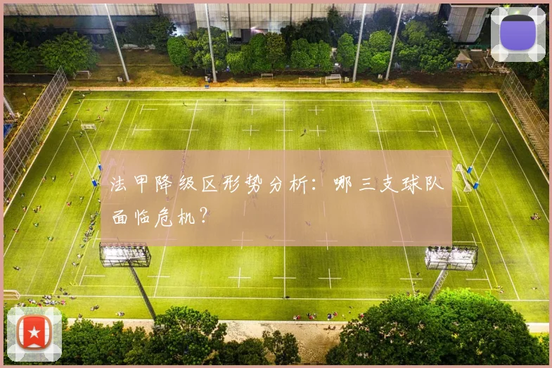 法甲降级区形势分析：哪三支球队面临危机？