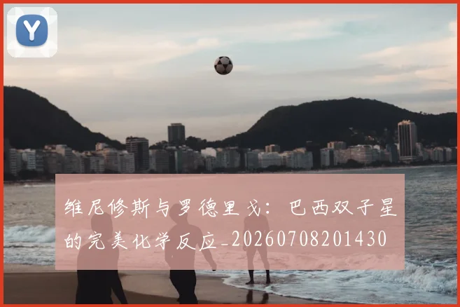 维尼修斯与罗德里戈：巴西双子星的完美化学反应_20260708201430
