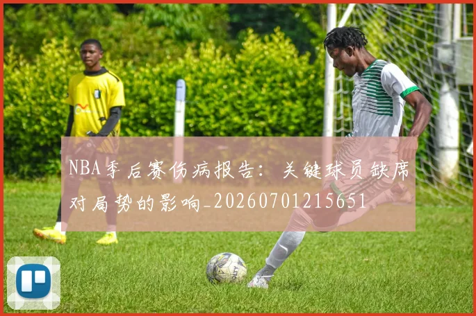 NBA季后赛伤病报告：关键球员缺席对局势的影响_20260701215651