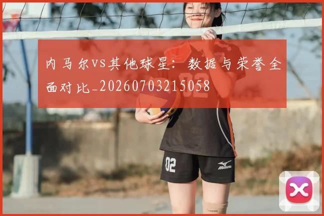 内马尔vs其他球星：数据与荣誉全面对比_20260703215058