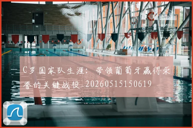 C罗国家队生涯：带领葡萄牙赢得荣誉的关键战役_20260515150619