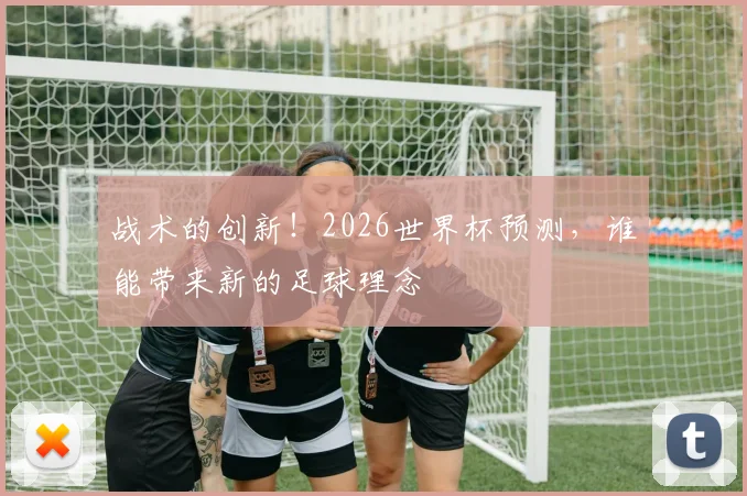 战术的创新！2026世界杯预测，谁能带来新的足球理念