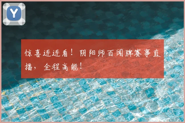 惊喜连连看!阴阳师百闻牌赛事直播,全程高能!