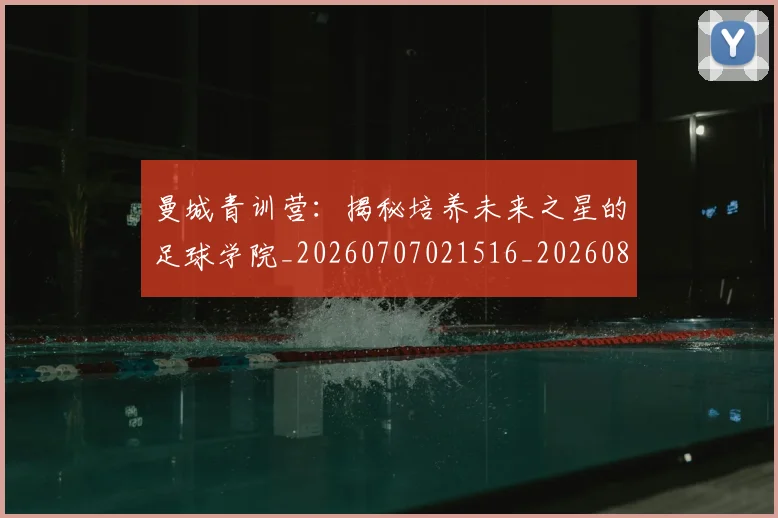 曼城青训营:揭秘培养未来之星的足球学院_20260707021516_20260801161112