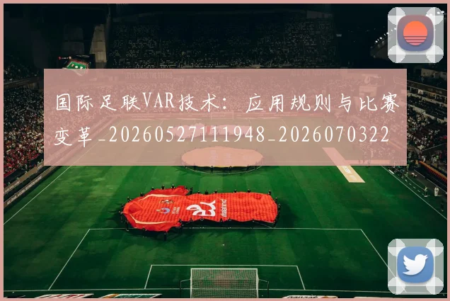 国际足联VAR技术:应用规则与比赛变革_20260527111948_20260703224654