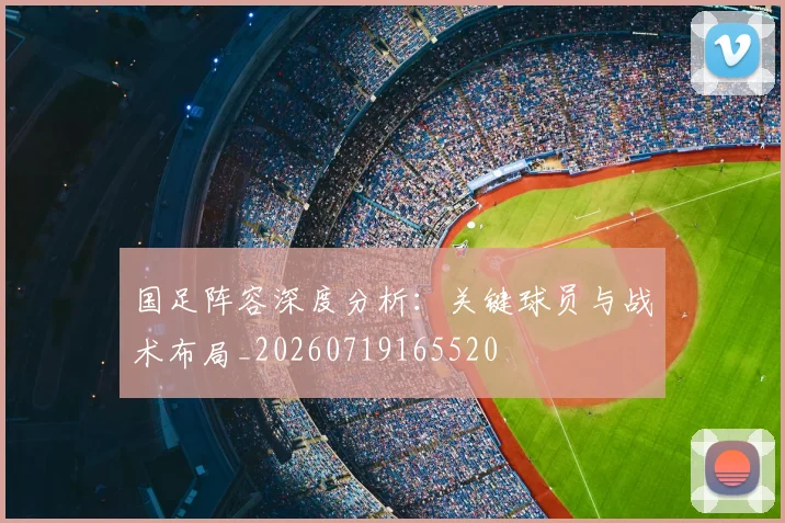 国足阵容深度分析：关键球员与战术布局_20260719165520