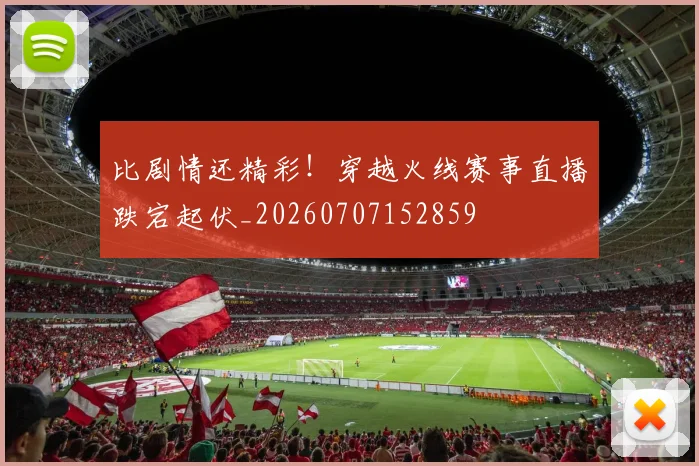 比剧情还精彩!穿越火线赛事直播跌宕起伏_20260707152859