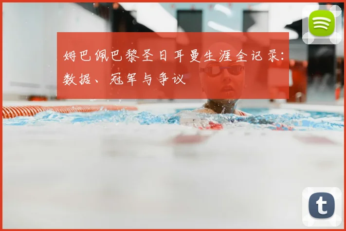 姆巴佩巴黎圣日耳曼生涯全记录:数据、冠军与争议