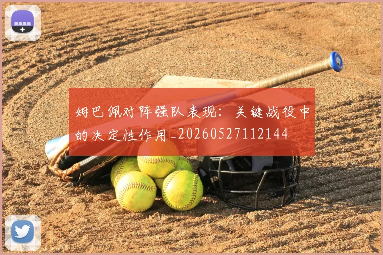 姆巴佩对阵强队表现：关键战役中的决定性作用_20260527112144