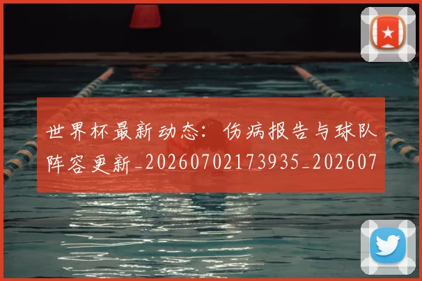 世界杯最新动态：伤病报告与球队阵容更新_20260702173935_20260715190750