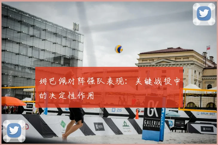 姆巴佩对阵强队表现：关键战役中的决定性作用