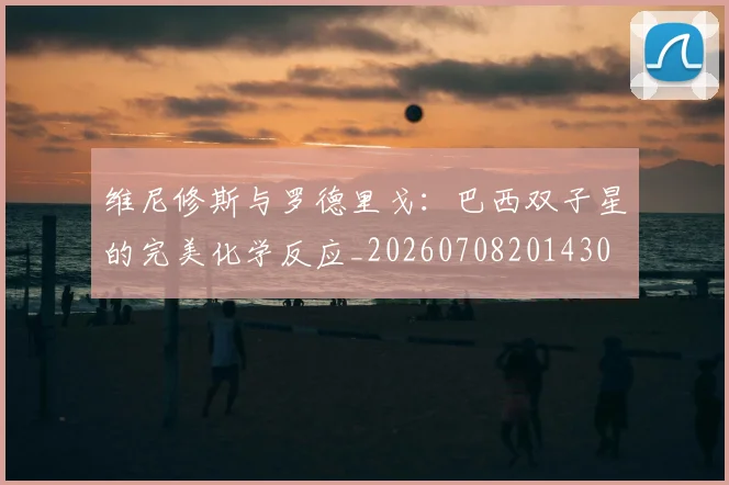 维尼修斯与罗德里戈:巴西双子星的完美化学反应_20260708201430