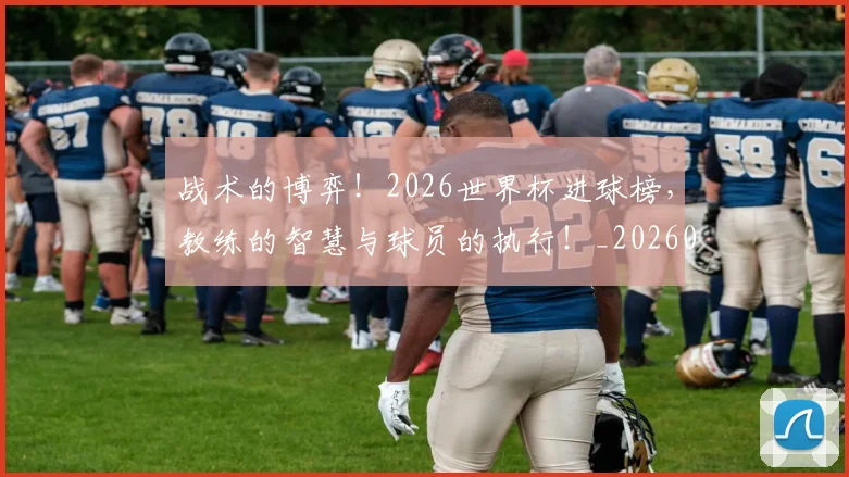 战术的博弈!2026世界杯进球榜,教练的智慧与球员的执行!_20260707143824