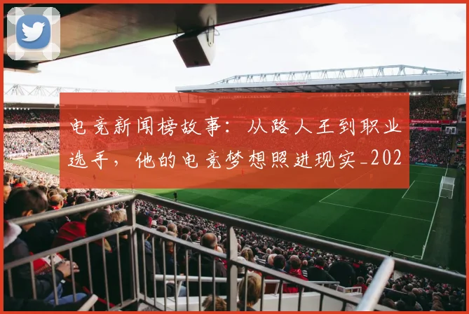 电竞新闻榜故事：从路人王到职业选手，他的电竞梦想照进现实_20260711200742