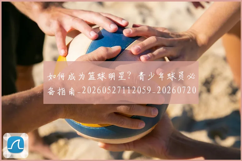 如何成为篮球明星？青少年球员必备指南_20260527112059_20260720182825