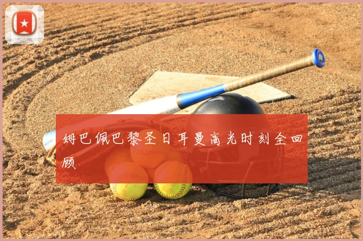 姆巴佩巴黎圣日耳曼高光时刻全回顾