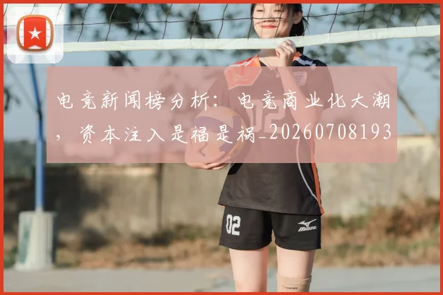 电竞新闻榜分析：电竞商业化大潮，资本注入是福是祸_20260708193326