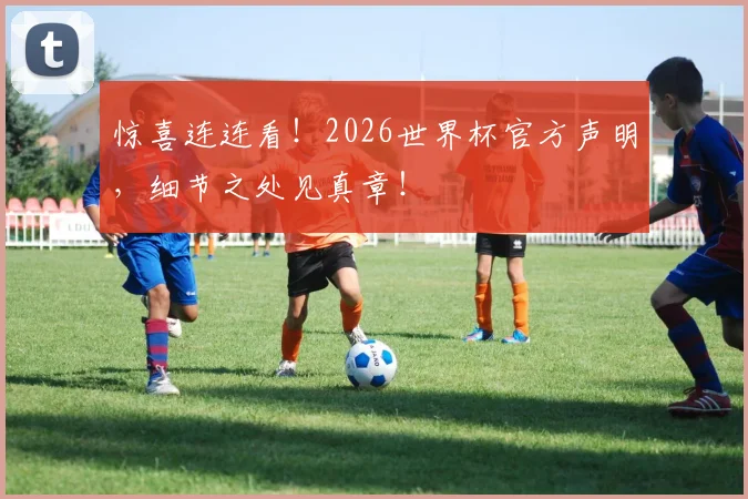 惊喜连连看！2026世界杯官方声明，细节之处见真章！