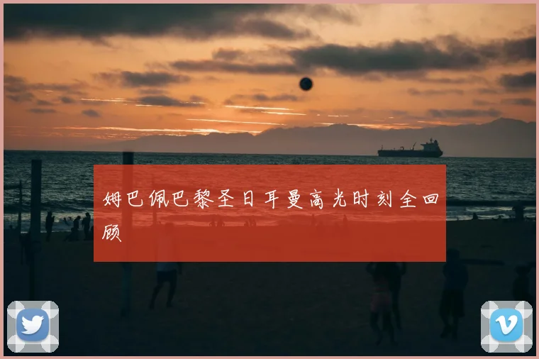 姆巴佩巴黎圣日耳曼高光时刻全回顾