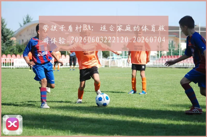带孩子看村BA：适合家庭的体育旅游体验_20260603222120_20260704171406