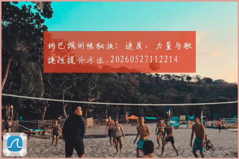 姆巴佩训练秘诀：速度、力量与敏捷性提升方法_20260527112214