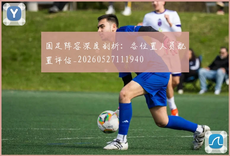 国足阵容深度剖析：各位置人员配置评估_20260527111940