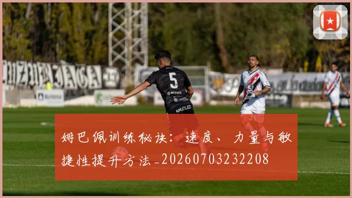 姆巴佩训练秘诀：速度、力量与敏捷性提升方法_20260703232208
