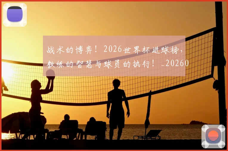 战术的博弈!2026世界杯进球榜,教练的智慧与球员的执行!_20260707143824