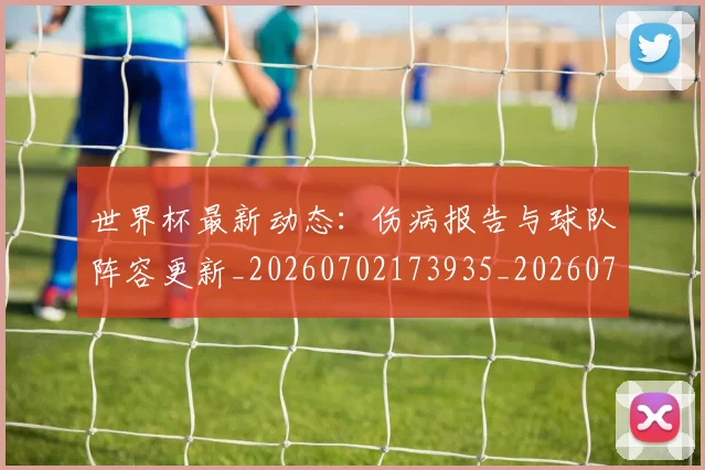 世界杯最新动态：伤病报告与球队阵容更新_20260702173935_20260715190750