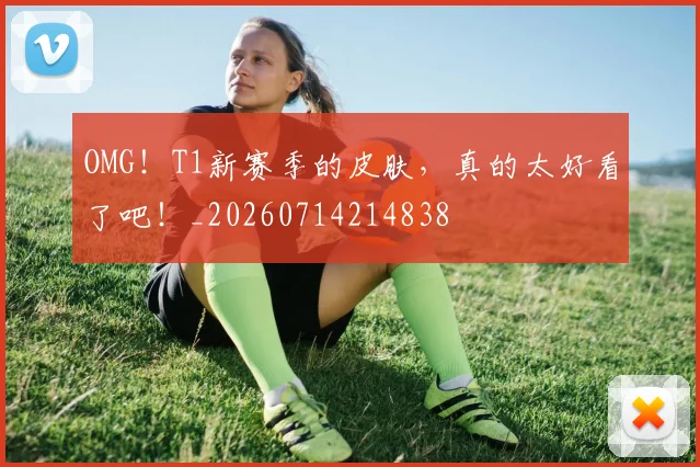 OMG！T1新赛季的皮肤，真的太好看了吧！_20260714214838