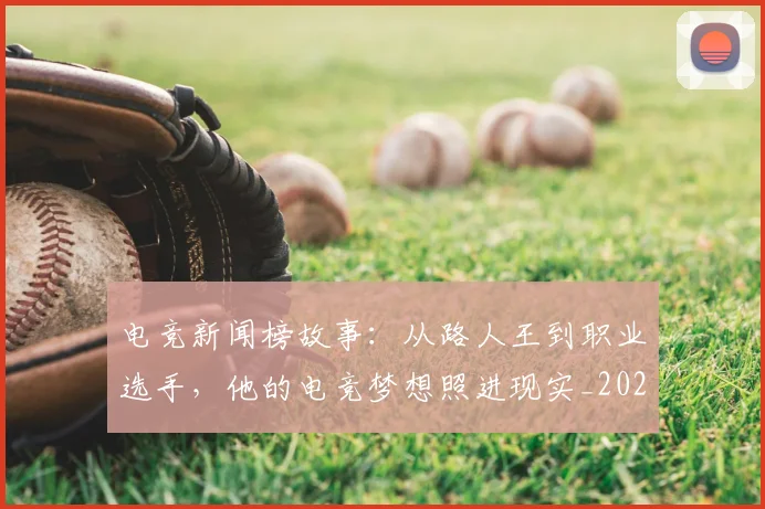 电竞新闻榜故事：从路人王到职业选手，他的电竞梦想照进现实_20260711200742