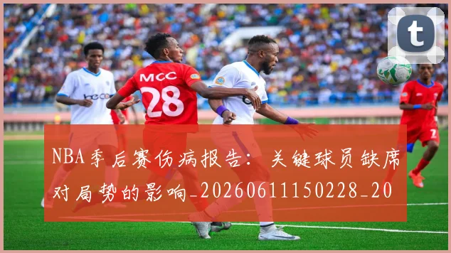 NBA季后赛伤病报告：关键球员缺席对局势的影响_20260611150228_20260701215654_20260714210507