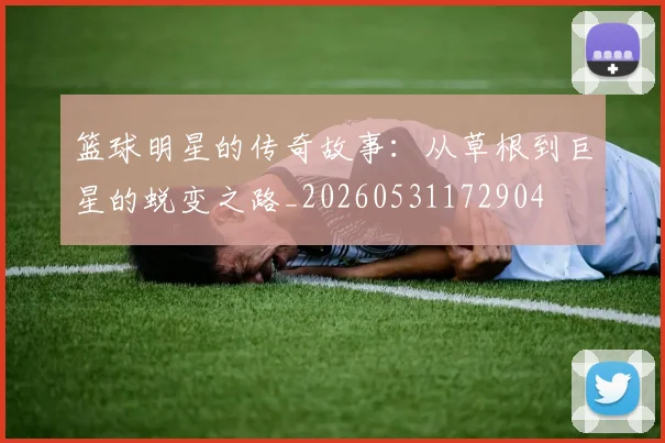 篮球明星的传奇故事:从草根到巨星的蜕变之路_20260531172904