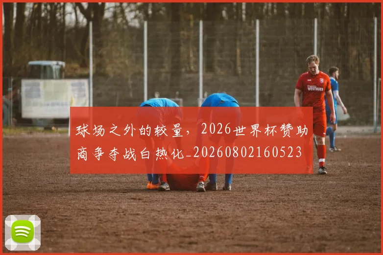 球场之外的较量，2026世界杯赞助商争夺战白热化_20260802160523